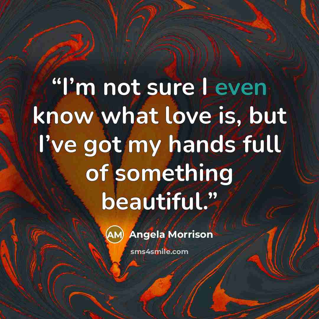 “I’m not sure I even know what love is, but I’ve got my hands full of something beautiful.” quote by Angela Morrison