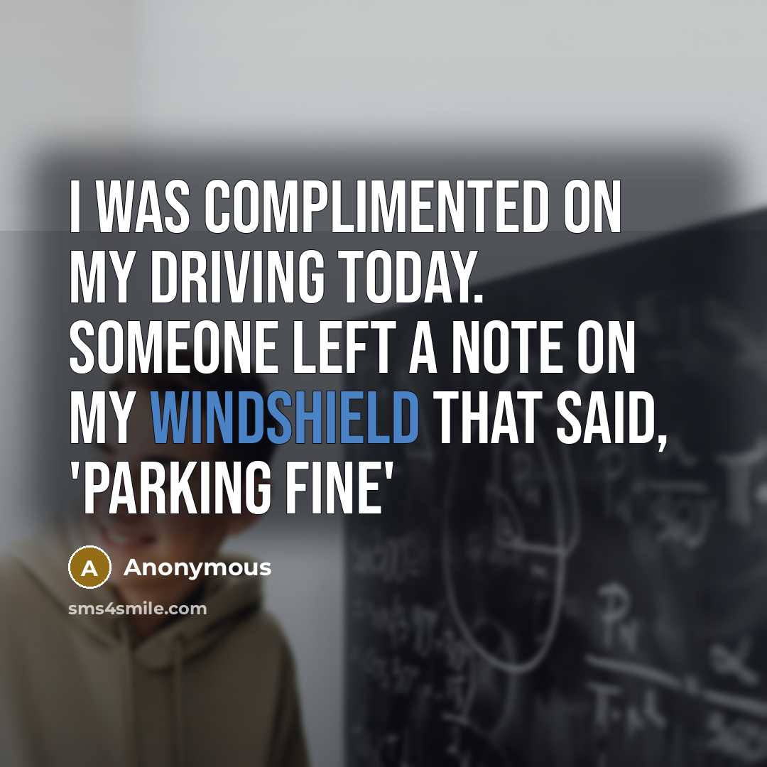 “I was complimented on my driving today. Someone left a note on my windshield that said, 'Parking Fine'” quote by Anonymous