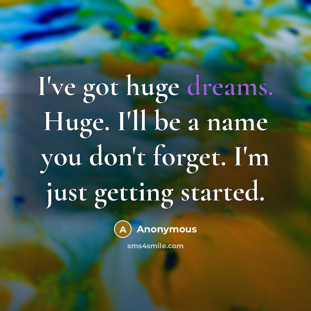 “I've got huge dreams. Huge. I'll be a name you don't forget. I'm just getting started.” quote by Anonymous