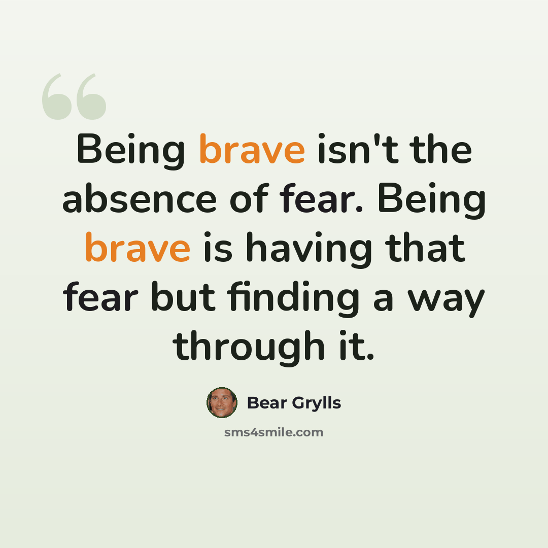 “Being brave isn't the absence of fear. Being brave is having that fear but finding a way through it.” quote by Bear Grylls