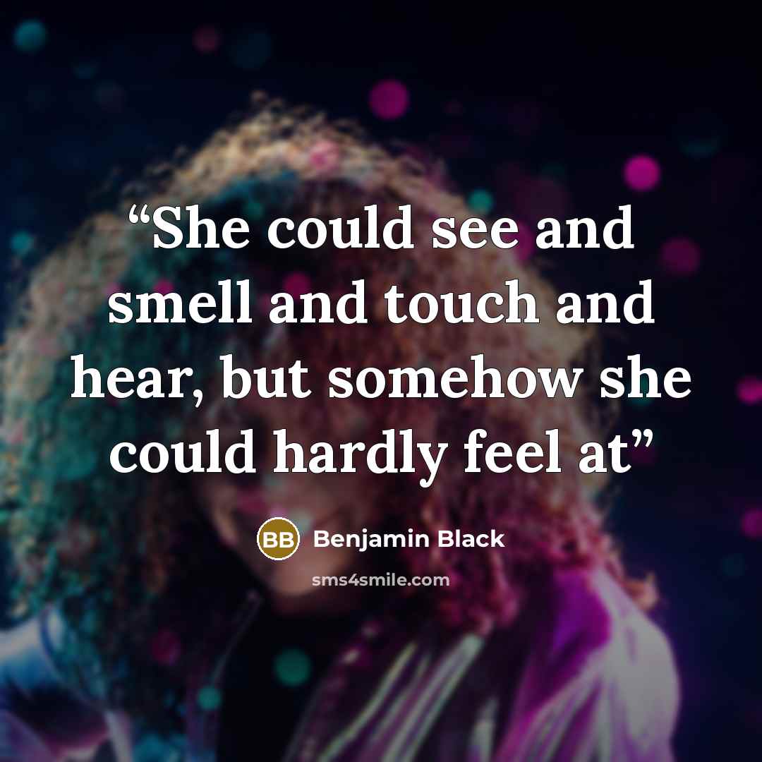 “She could see and smell and touch and hear, but somehow she could hardly feel at” quote by Benjamin Black