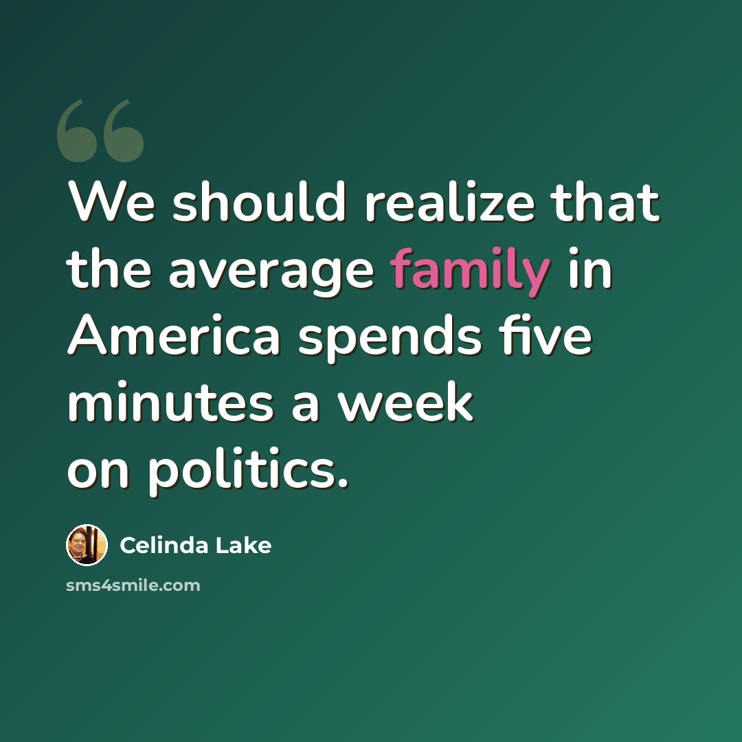 “We should realize that the average family in America spends five minutes a week on politics.” quote by Celinda Lake