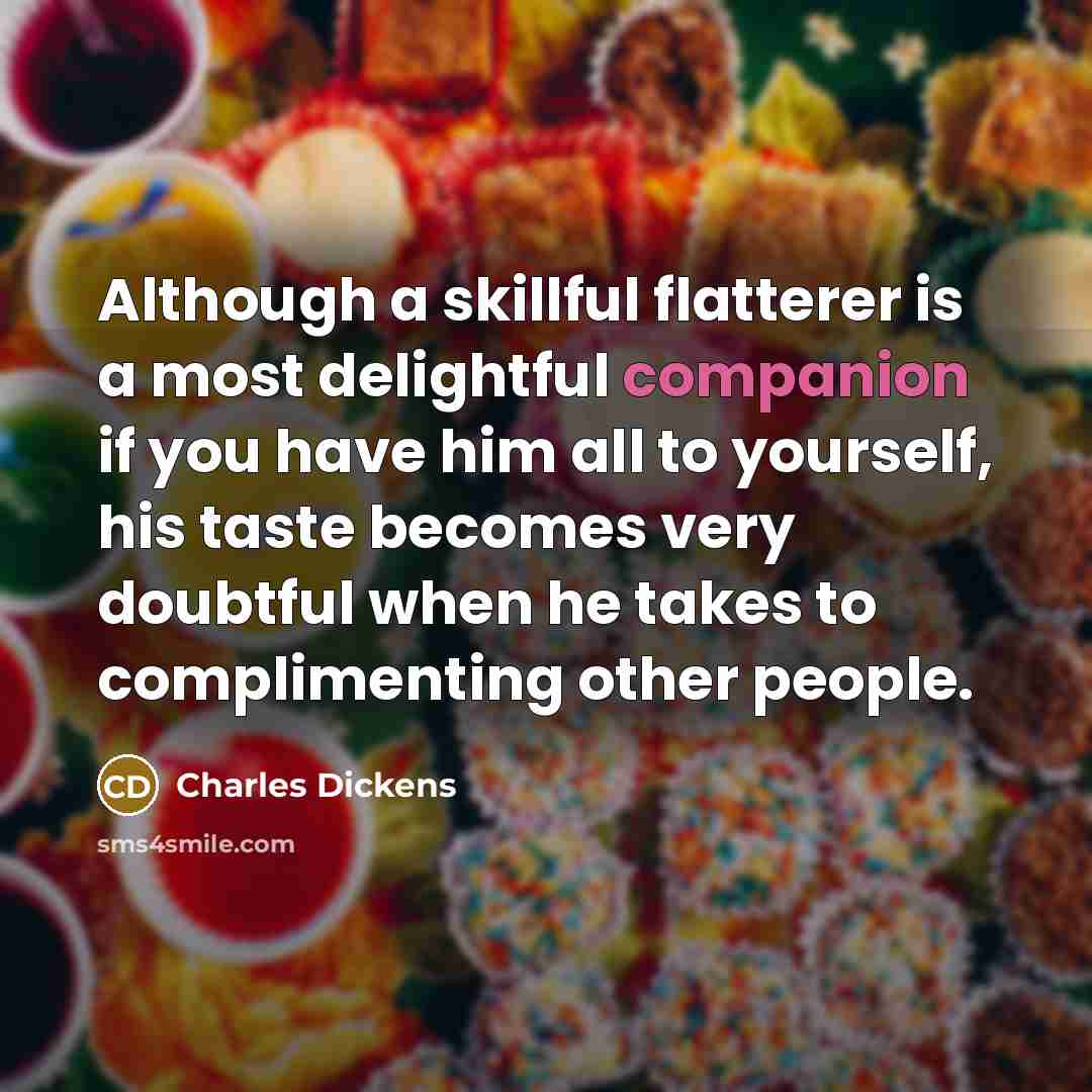 “Although a skillful flatterer is a most delightful companion if you have him all to yourself, his taste becomes very doubtful when he takes to complimenting other people.” quote by Charles Dickens