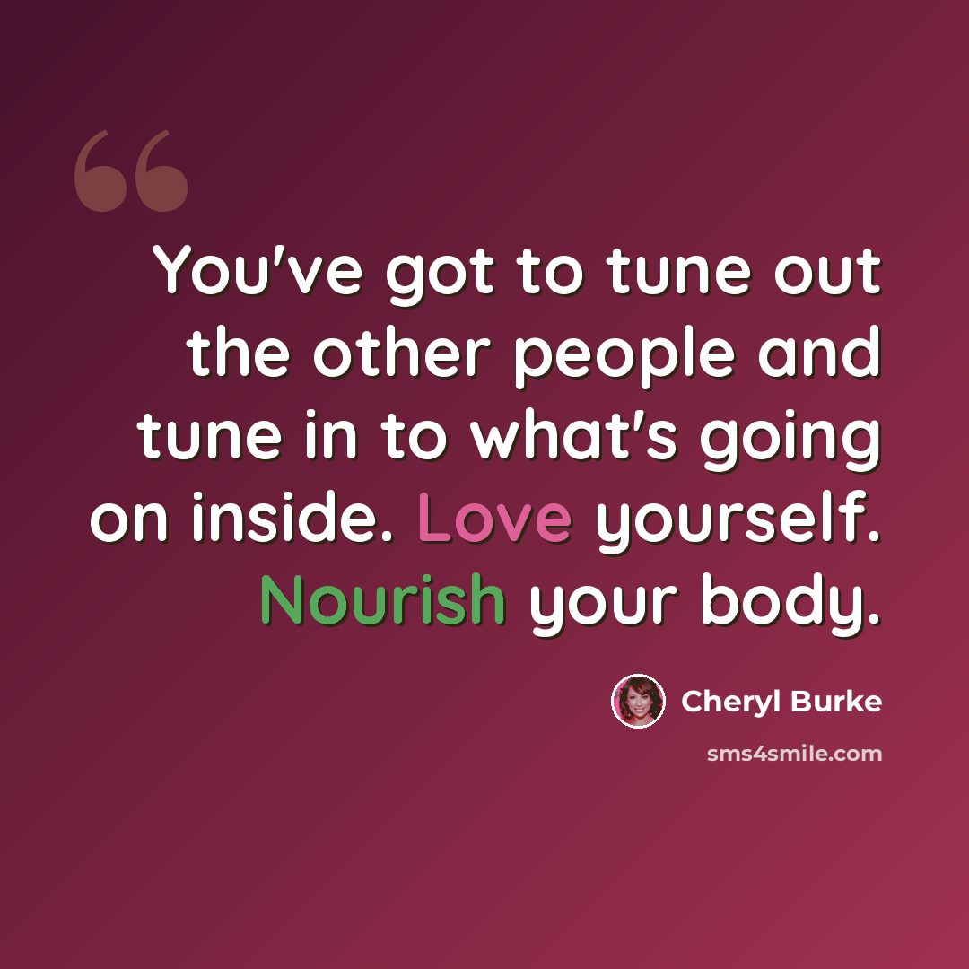 “You've got to tune out the other people and tune in to what's going on inside. Love yourself. Nourish your body.” quote by Cheryl Burke