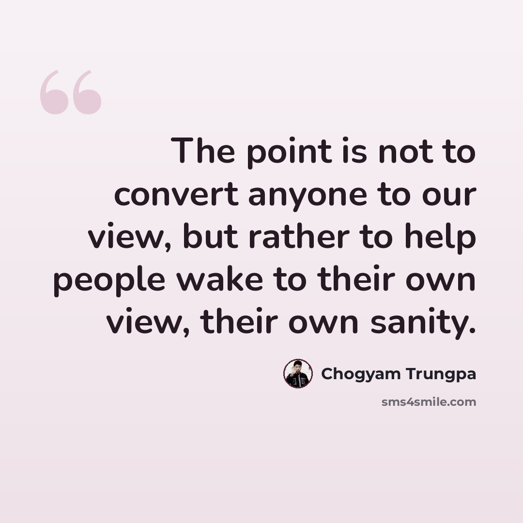 “The point is not to convert anyone to our view, but rather to help people wake to their own view, their own sanity.” quote by Chogyam Trungpa