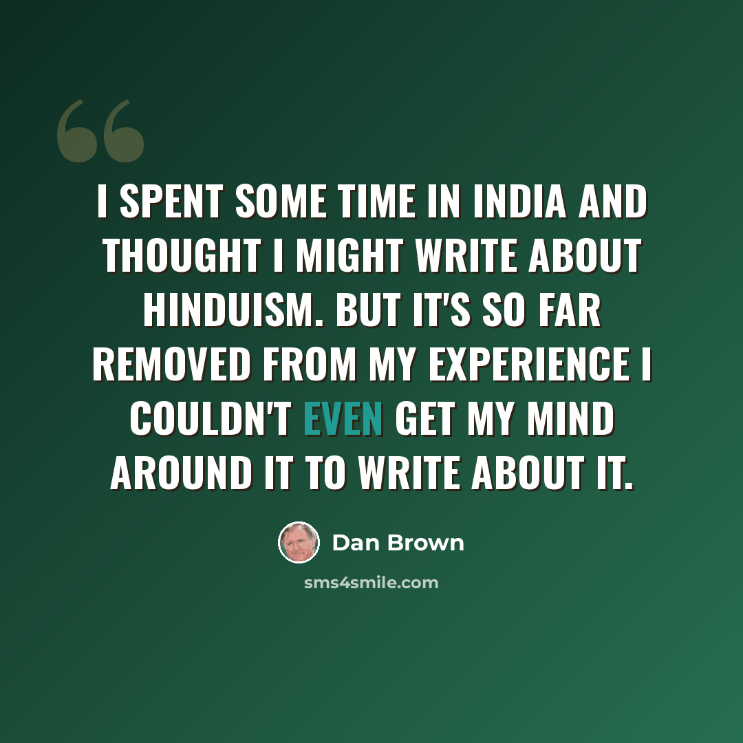 “I spent some time in India and thought I might write about Hinduism. But it's so far removed from my experience I couldn't even get my mind around it to write about it.” quote by Dan Brown