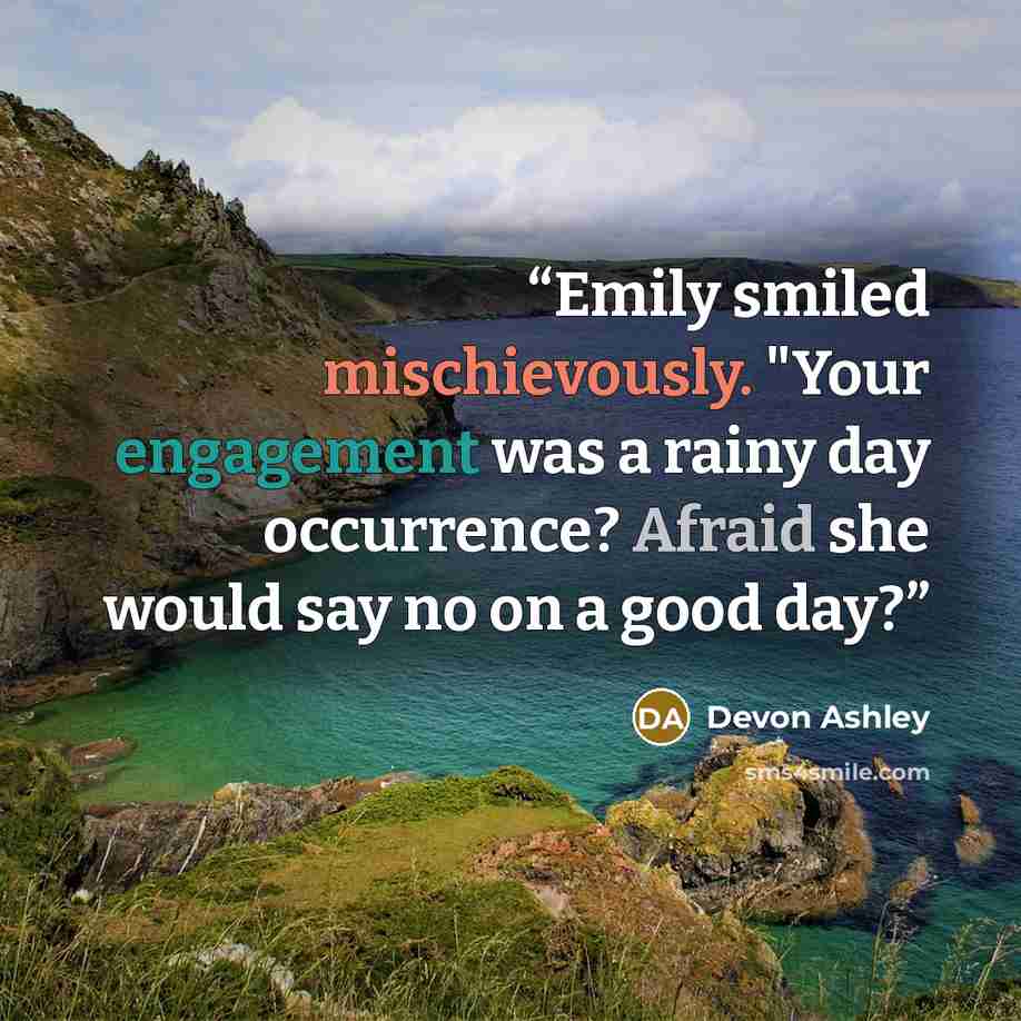 “Emily smiled mischievously. "Your engagement was a rainy day occurrence? Afraid she would say no on a good day?” quote by Devon Ashley