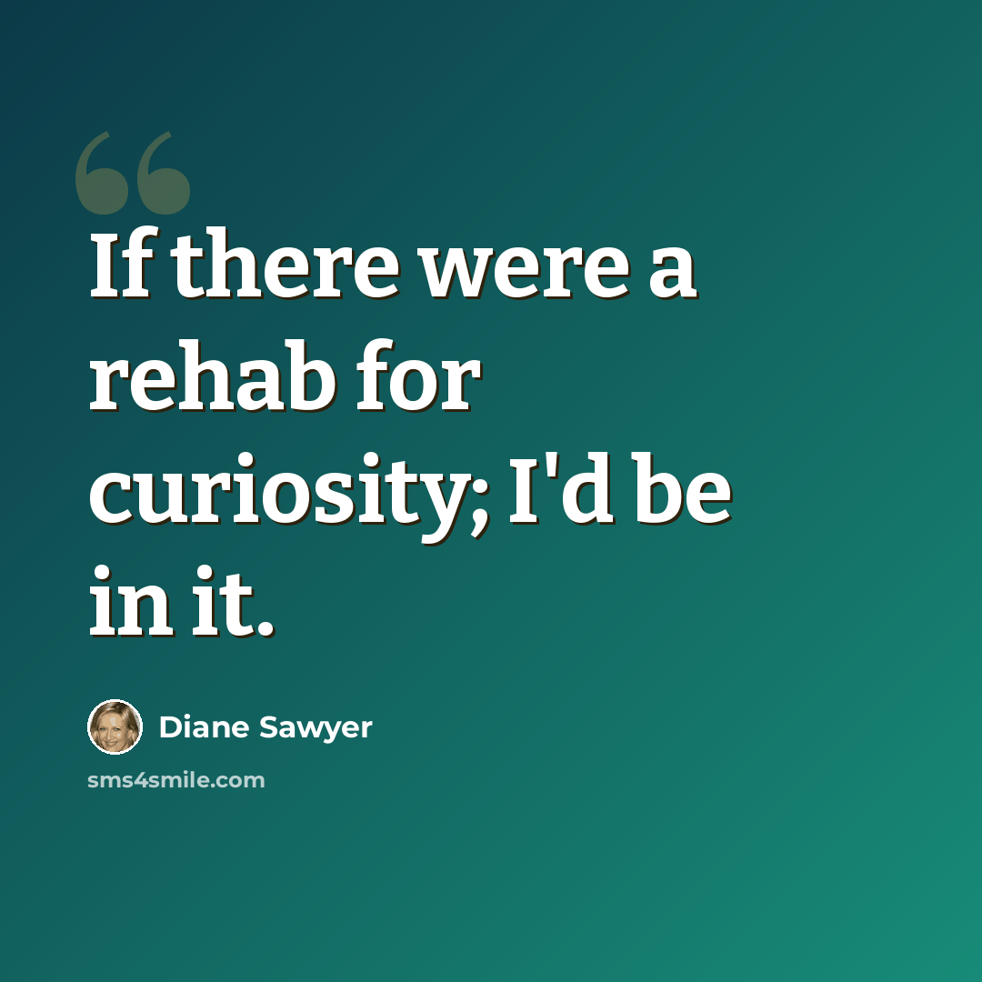 “If there were a rehab for curiosity; I'd be in it.” quote by Diane Sawyer