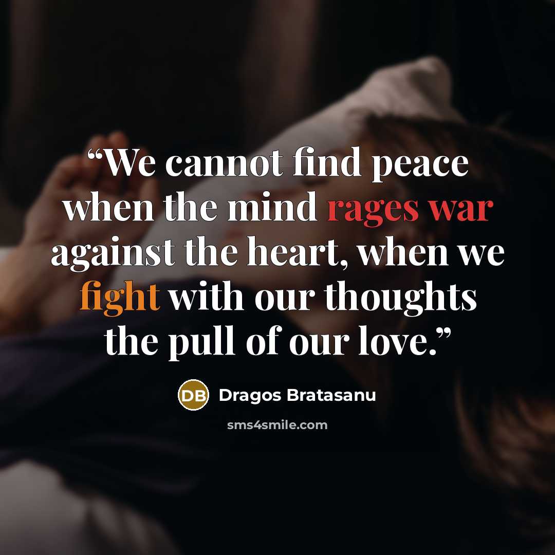 “We cannot find peace when the mind rages war against the heart, when we fight with our thoughts the pull of our love.” quote by Dragos Bratasanu