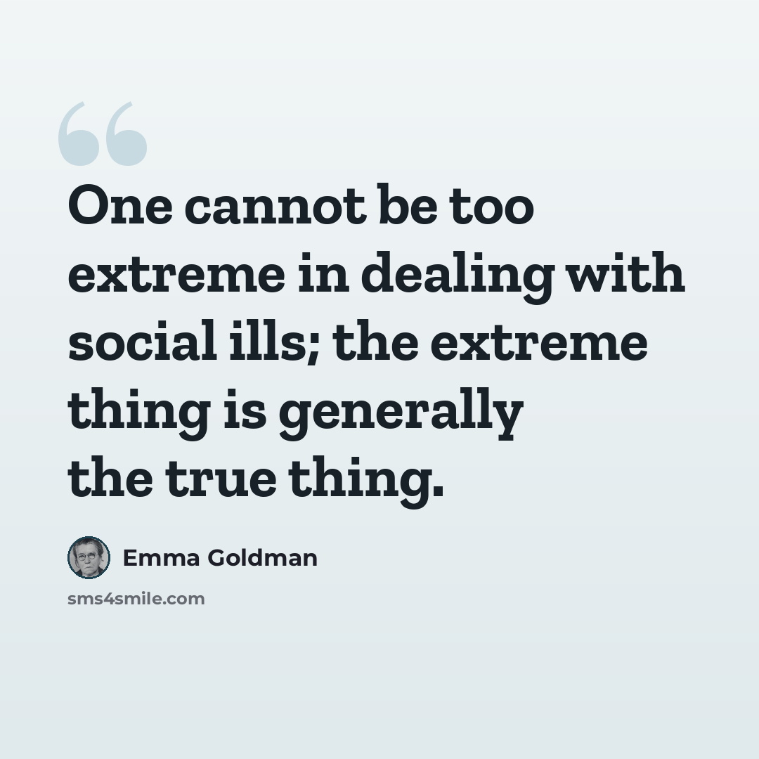 “One cannot be too extreme in dealing with social ills; the extreme thing is generally the true thing.” quote by Emma Goldman