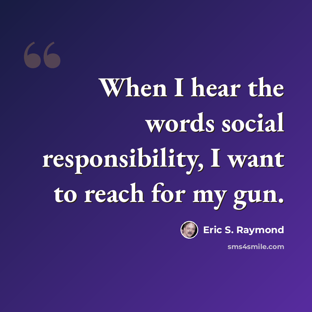 “When I hear the words social responsibility, I want to reach for my gun.” quote by Eric S. Raymond