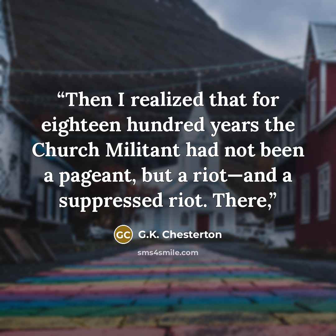 “Then I realized that for eighteen hundred years the Church Militant had not been a pageant, but a riot—and a suppressed riot. There,” quote by G.K. Chesterton