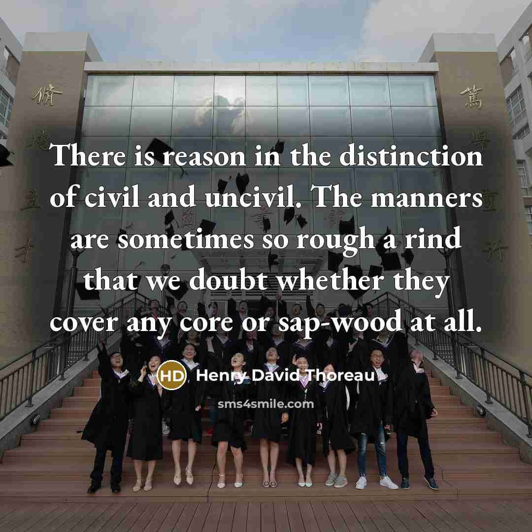 “There is reason in the distinction of civil and uncivil. The manners are sometimes so rough a rind that we doubt whether they cover any core or sap-wood at all.” quote by Henry David Thoreau