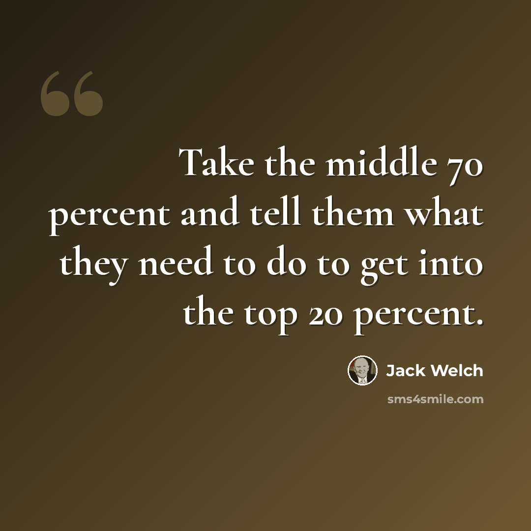 “Take the middle 70 percent and tell them what they need to do to get into the top 20 percent.” quote by Jack Welch