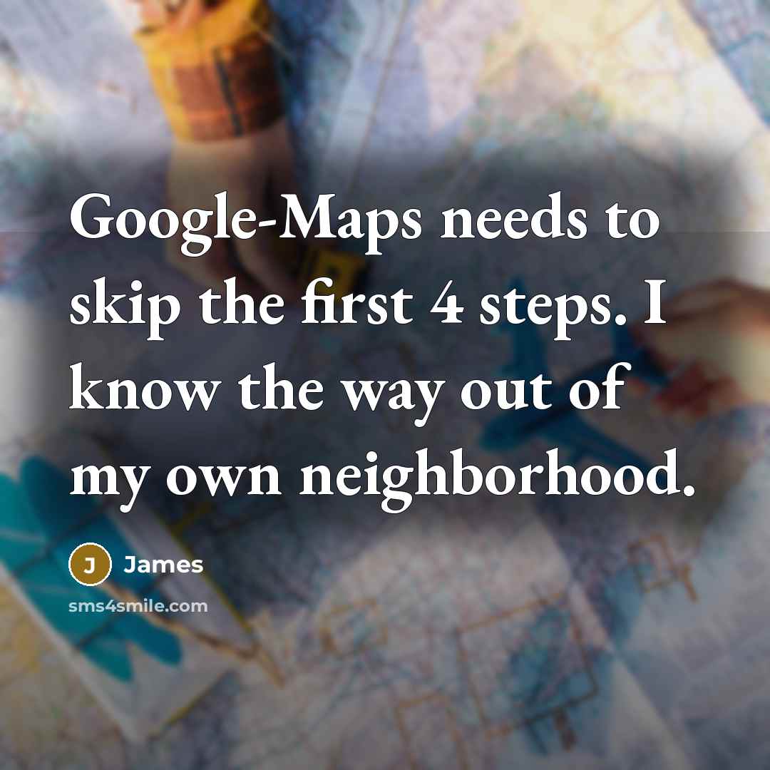 “Google-Maps needs to skip the first 4 steps. I know the way out of my own neighborhood.” quote by James