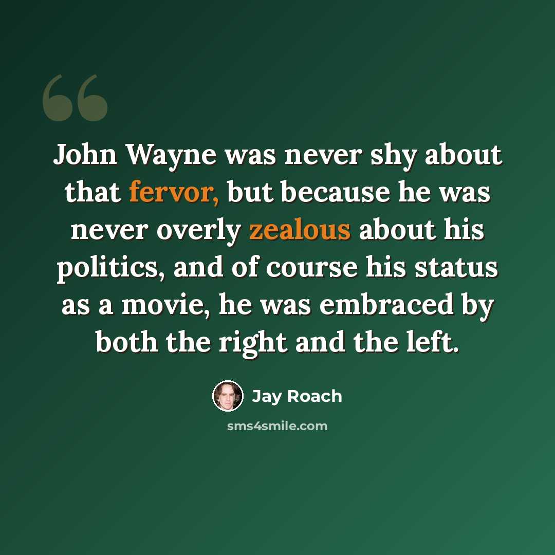 “John Wayne was never shy about that fervor, but because he was never overly zealous about his politics, and of course his status as a movie, he was embraced by both the right and the left.” quote by Jay Roach