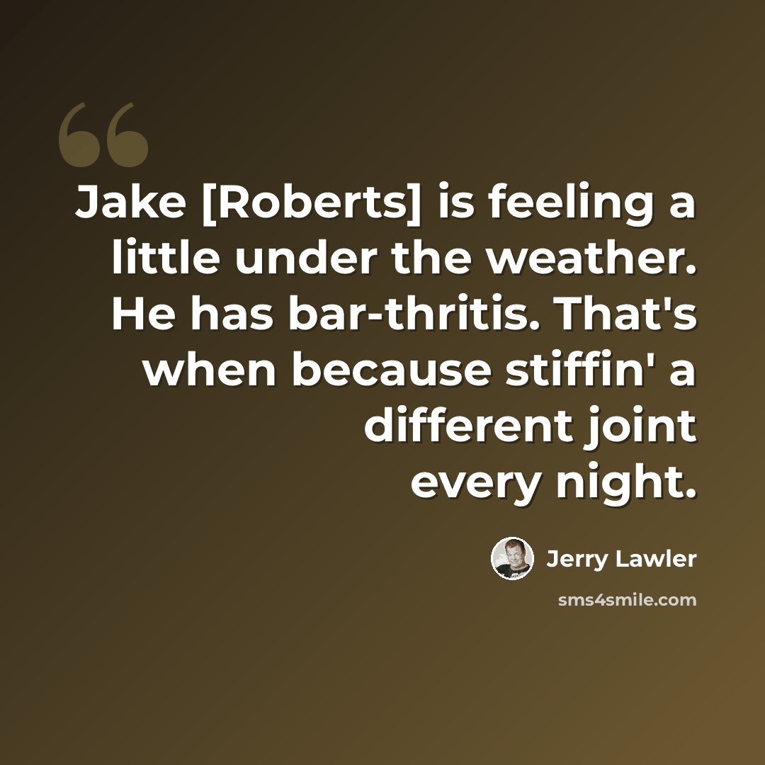 “Jake [Roberts] is feeling a little under the weather. He has bar-thritis. That's when because stiffin' a different joint every night.” quote by Jerry Lawler