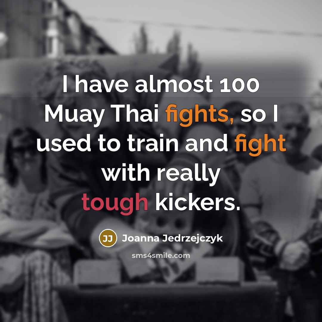 “I have almost 100 Muay Thai fights, so I used to train and fight with really tough kickers.” quote by Joanna Jedrzejczyk