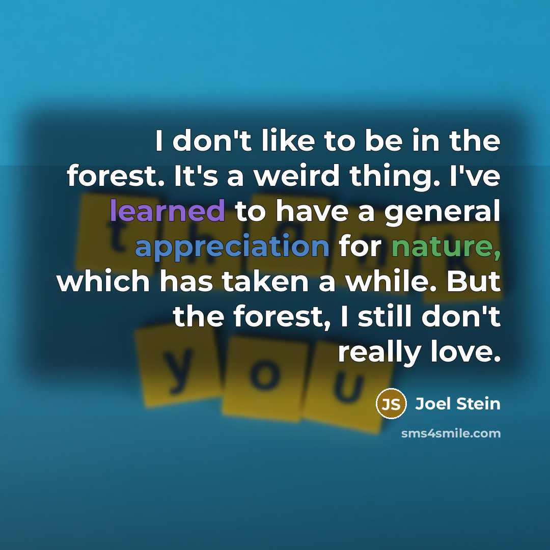 “I don't like to be in the forest. It's a weird thing. I've learned to have a general appreciation for nature, which has taken a while. But the forest, I still don't really love.” quote by Joel Stein
