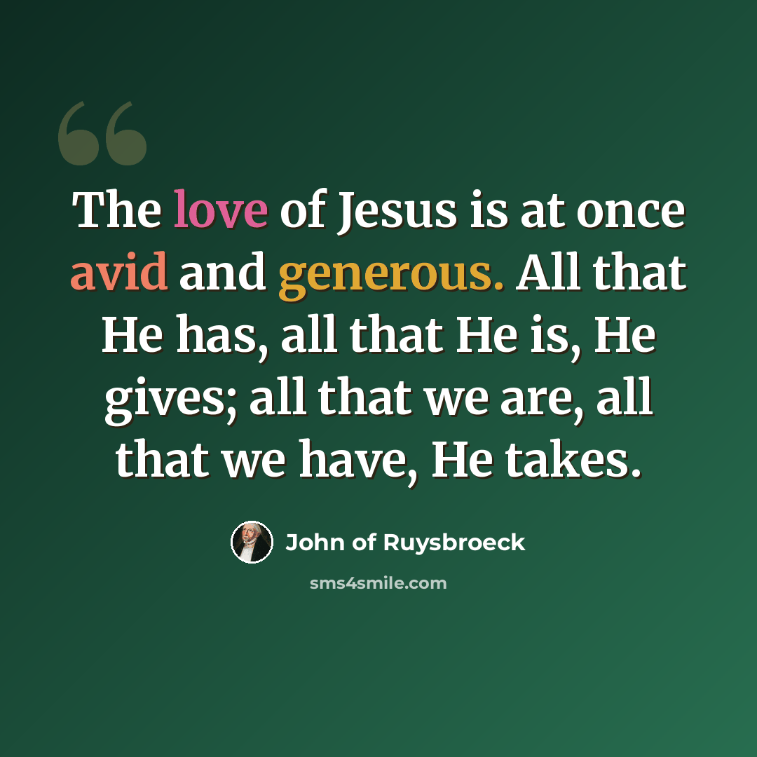 “The love of Jesus is at once avid and generous. All that He has, all that He is, He gives; all that we are, all that we have, He takes.” quote by John of Ruysbroeck