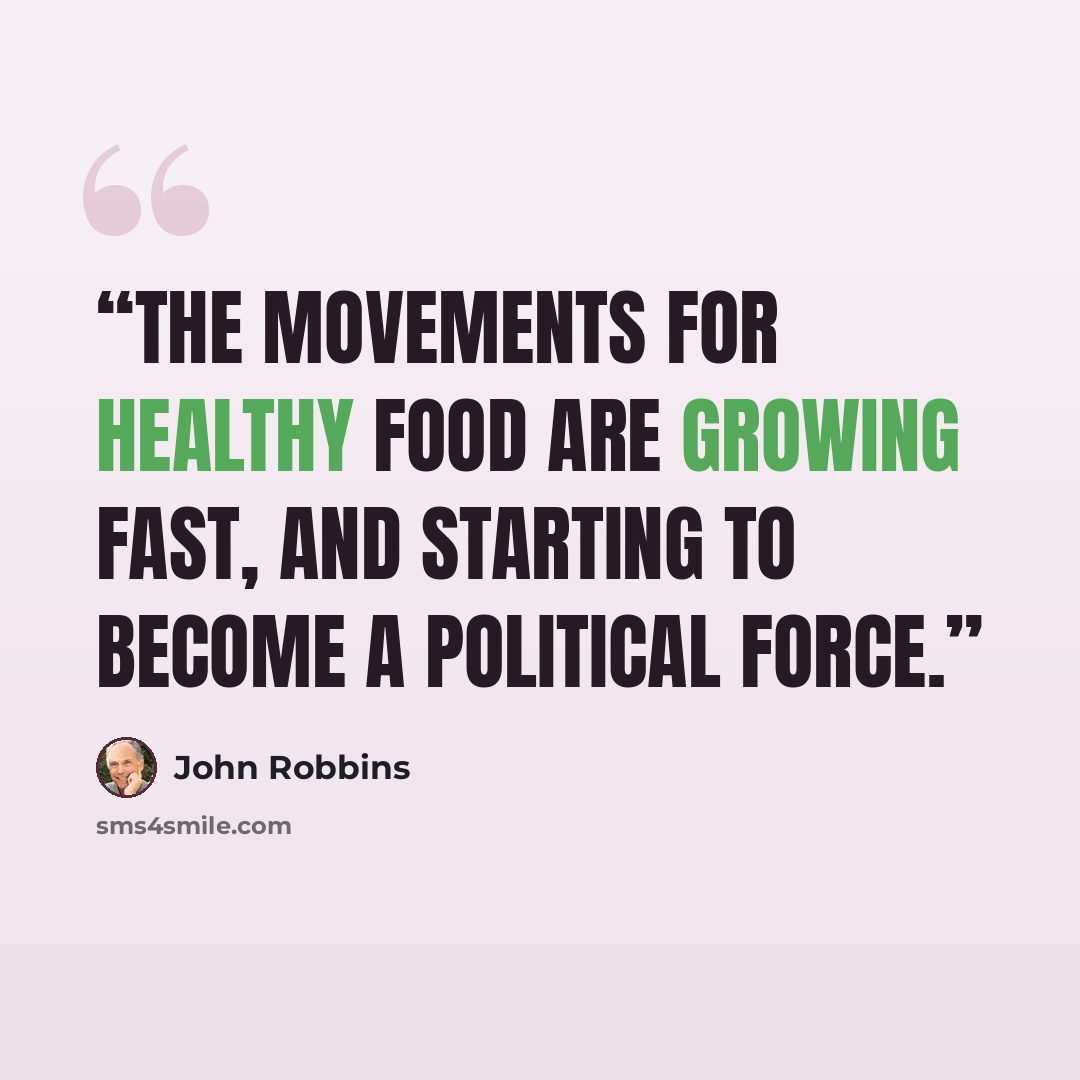 “The movements for healthy food are growing fast, and starting to become a political force.” quote by John Robbins