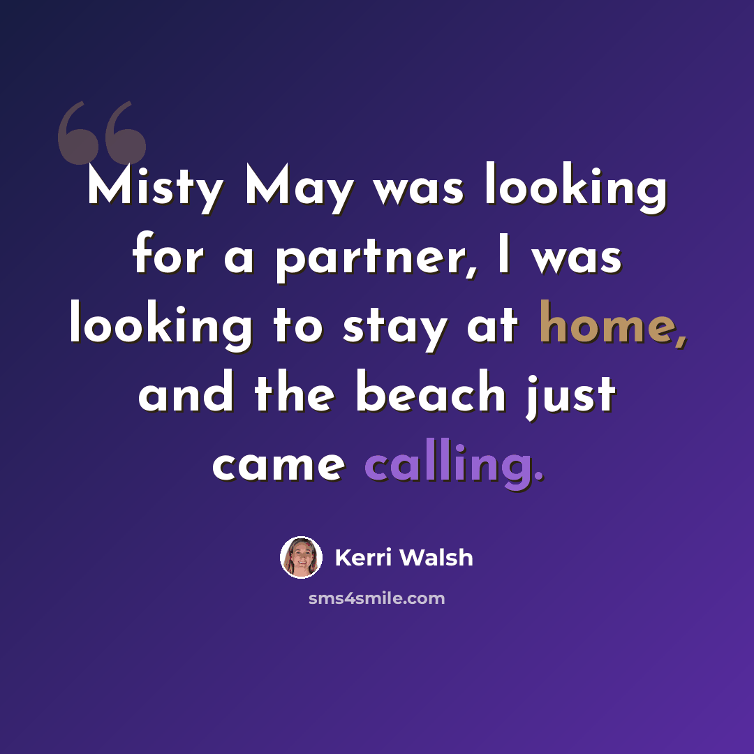 “Misty May was looking for a partner, I was looking to stay at home, and the beach just came calling.” quote by Kerri Walsh