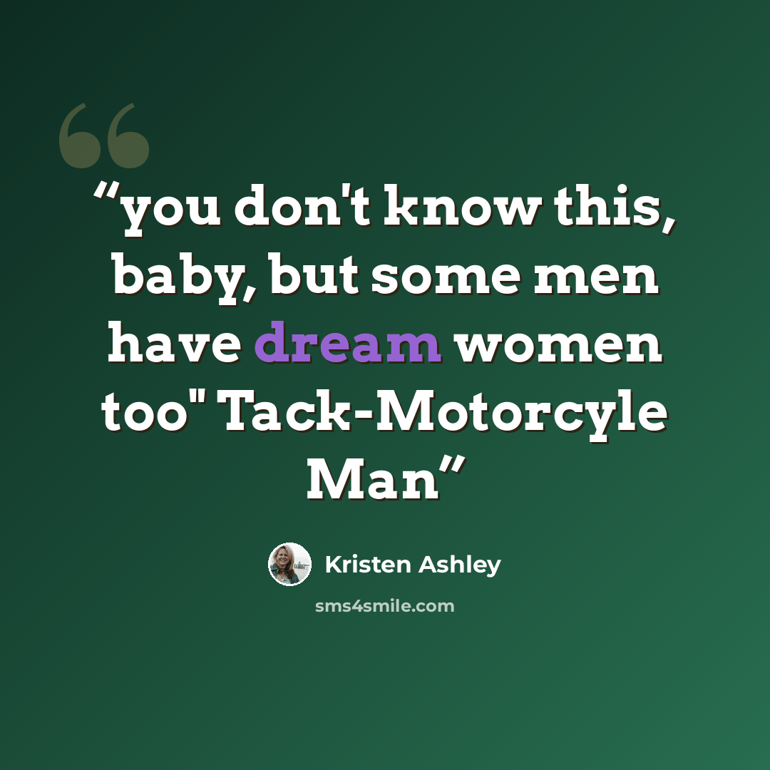 “you don't know this, baby, but some men have dream women too" Tack-Motorcyle Man” quote by Kristen Ashley