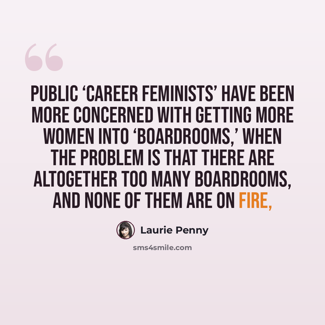 “Public ‘career feminists’ have been more concerned with getting more women into ‘boardrooms,’ when the problem is that there are altogether too many boardrooms, and none of them are on fire,” quote by Laurie Penny