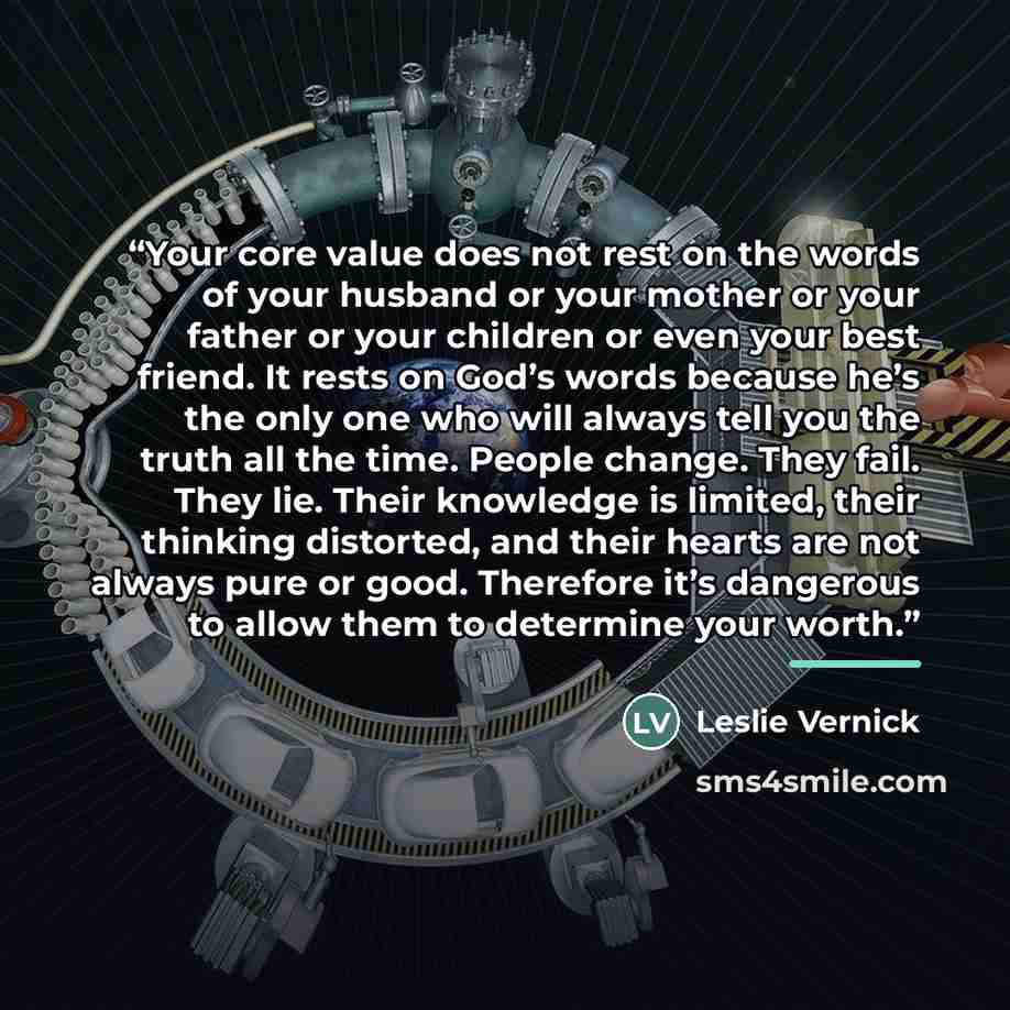 “Your core value does not rest on the words of your husband or your mother or your father or your children or even your best friend. It rests on God’s words because he’s the only one who will always tell you the truth all the time. People change. They fail. They lie. Their knowledge is limited…” quote by Leslie Vernick