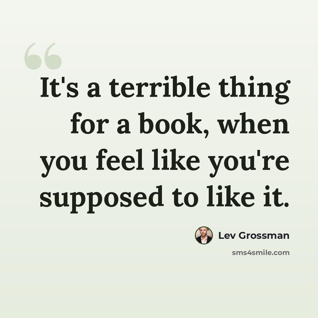 “It's a terrible thing for a book, when you feel like you're supposed to like it.” quote by Lev Grossman
