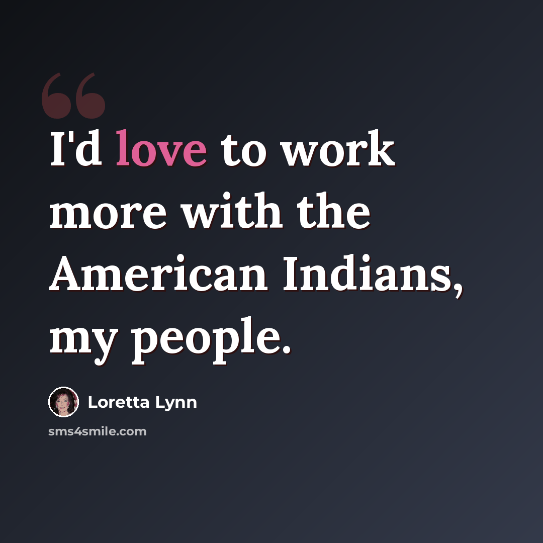 “I'd love to work more with the American Indians, my people.” quote by Loretta Lynn