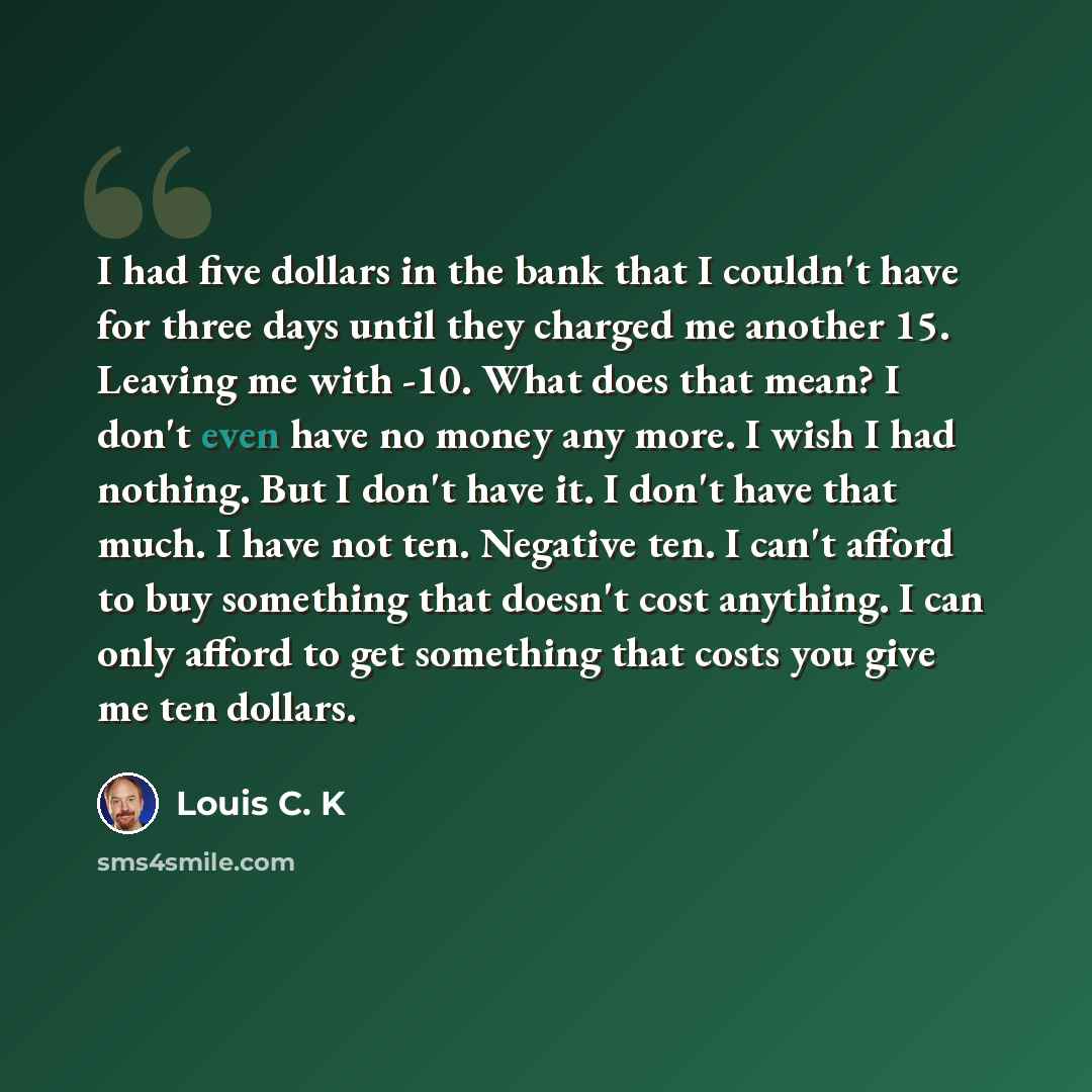 “I had five dollars in the bank that I couldn't have for three days until they charged me another 15. Leaving me with -10. What does that mean? I don't even have no money any more. I wish I had nothing. But I don't have it. I don't have that much. I have not ten. Negative ten. I can't afford to buy…” quote by Louis C. K