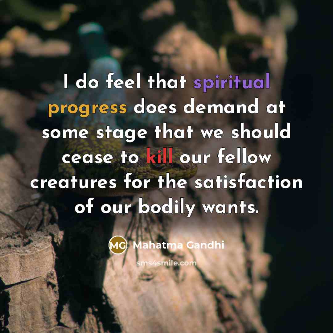 “I do feel that spiritual progress does demand at some stage that we should cease to kill our fellow creatures for the satisfaction of our bodily wants.” quote by Mahatma Gandhi