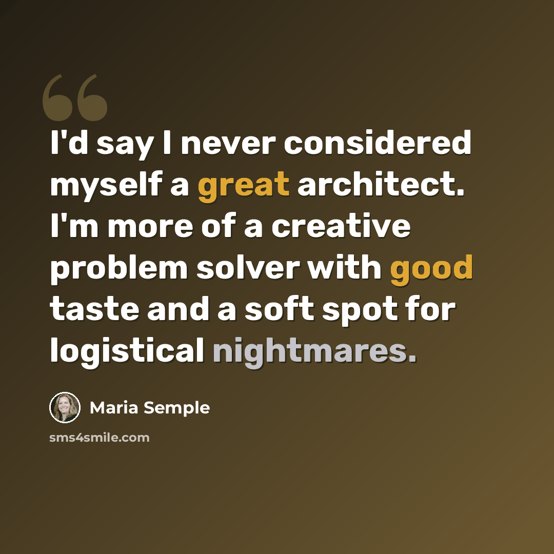 “I'd say I never considered myself a great architect. I'm more of a creative problem solver with good taste and a soft spot for logistical nightmares.” quote by Maria Semple