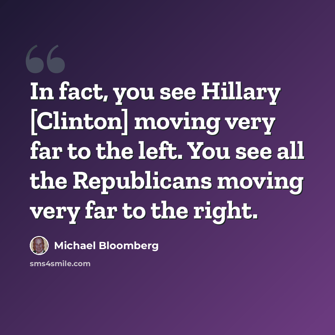 “In fact, you see Hillary [Clinton] moving very far to the left. You see all the Republicans moving very far to the right.” quote by Michael Bloomberg