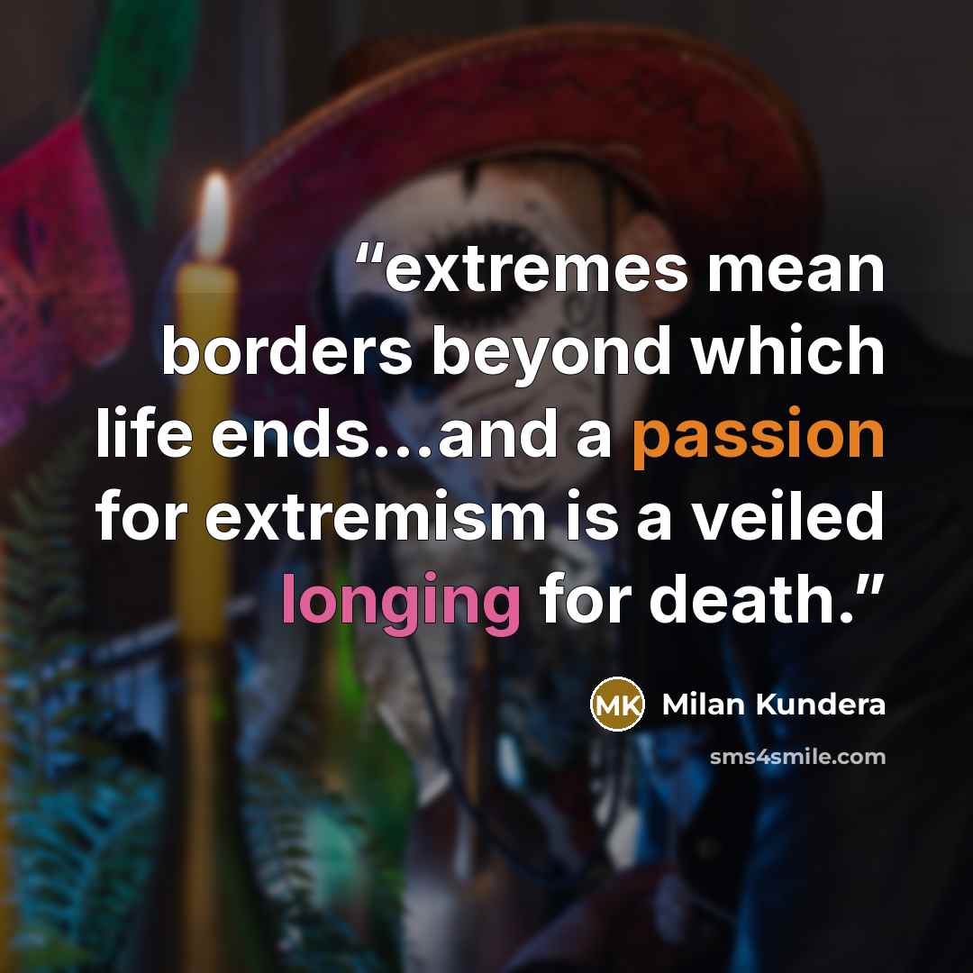 “extremes mean borders beyond which life ends…and a passion for extremism is a veiled longing for death.” quote by Milan Kundera
