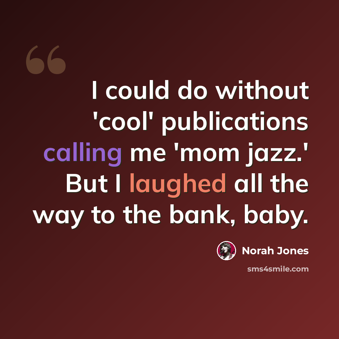 “I could do without 'cool' publications calling me 'mom jazz.' But I laughed all the way to the bank, baby.” quote by Norah Jones