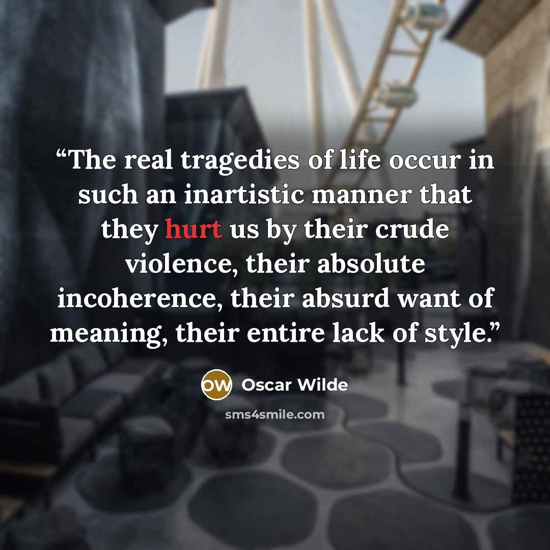 “The real tragedies of life occur in such an inartistic manner that they hurt us by their crude violence, their absolute incoherence, their absurd want of meaning, their entire lack of style.” quote by Oscar Wilde
