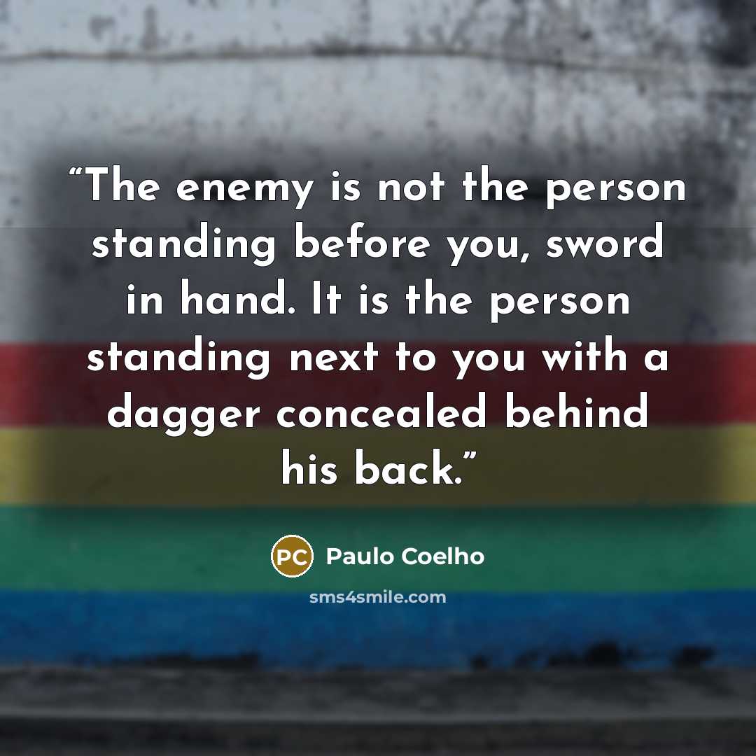 “The enemy is not the person standing before you, sword in hand. It is the person standing next to you with a dagger concealed behind his back.” quote by Paulo Coelho