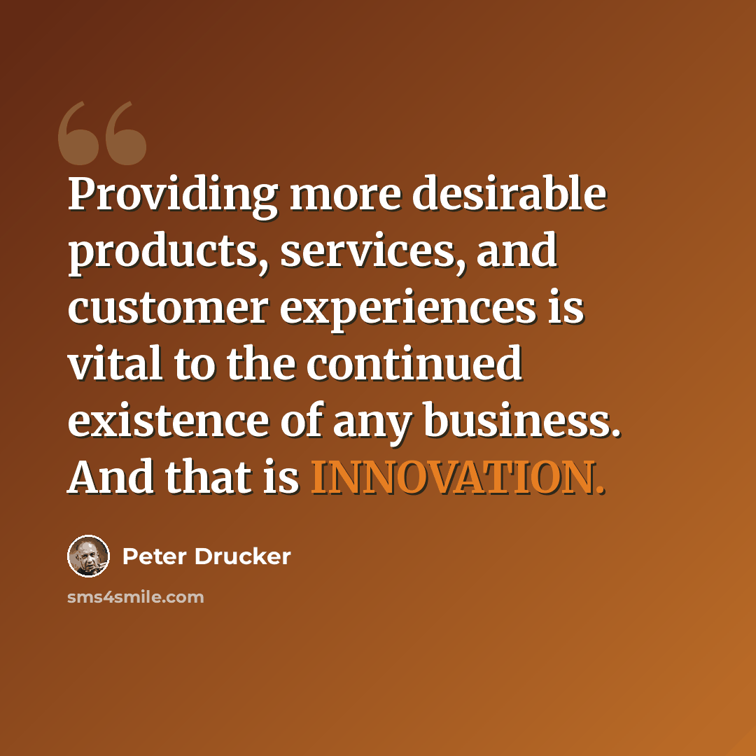 “Providing more desirable products, services, and customer experiences is vital to the continued existence of any business. And that is INNOVATION.” quote by Peter Drucker