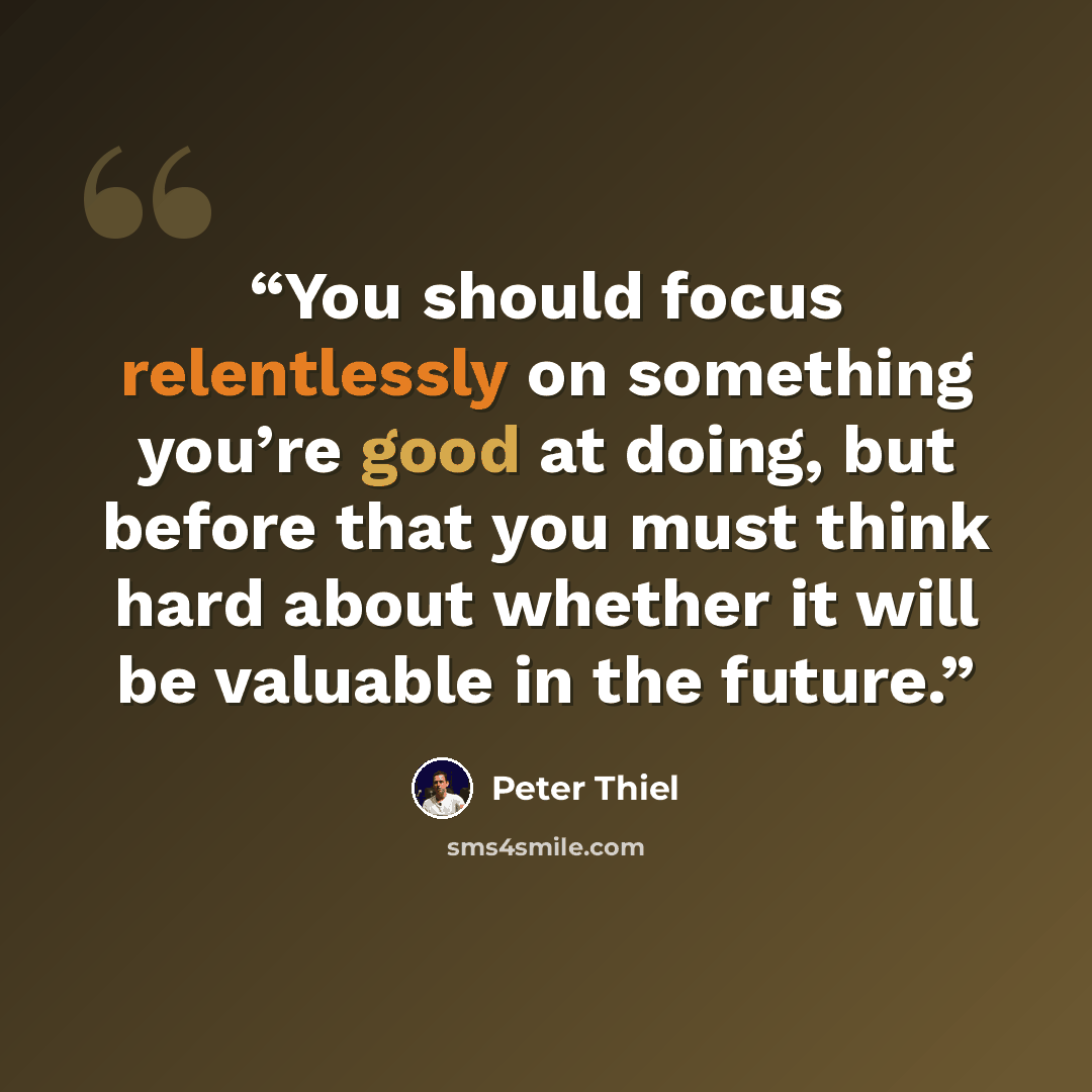 “You should focus relentlessly on something you’re good at doing, but before that you must think hard about whether it will be valuable in the future.” quote by Peter Thiel