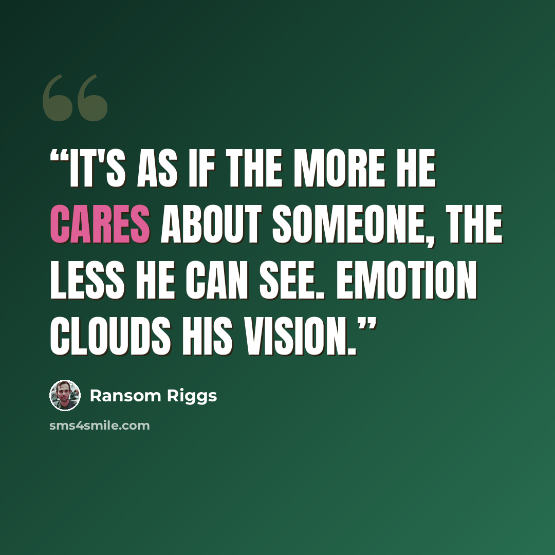 “It's as if the more he cares about someone, the less he can see. Emotion clouds his vision.” quote by Ransom Riggs