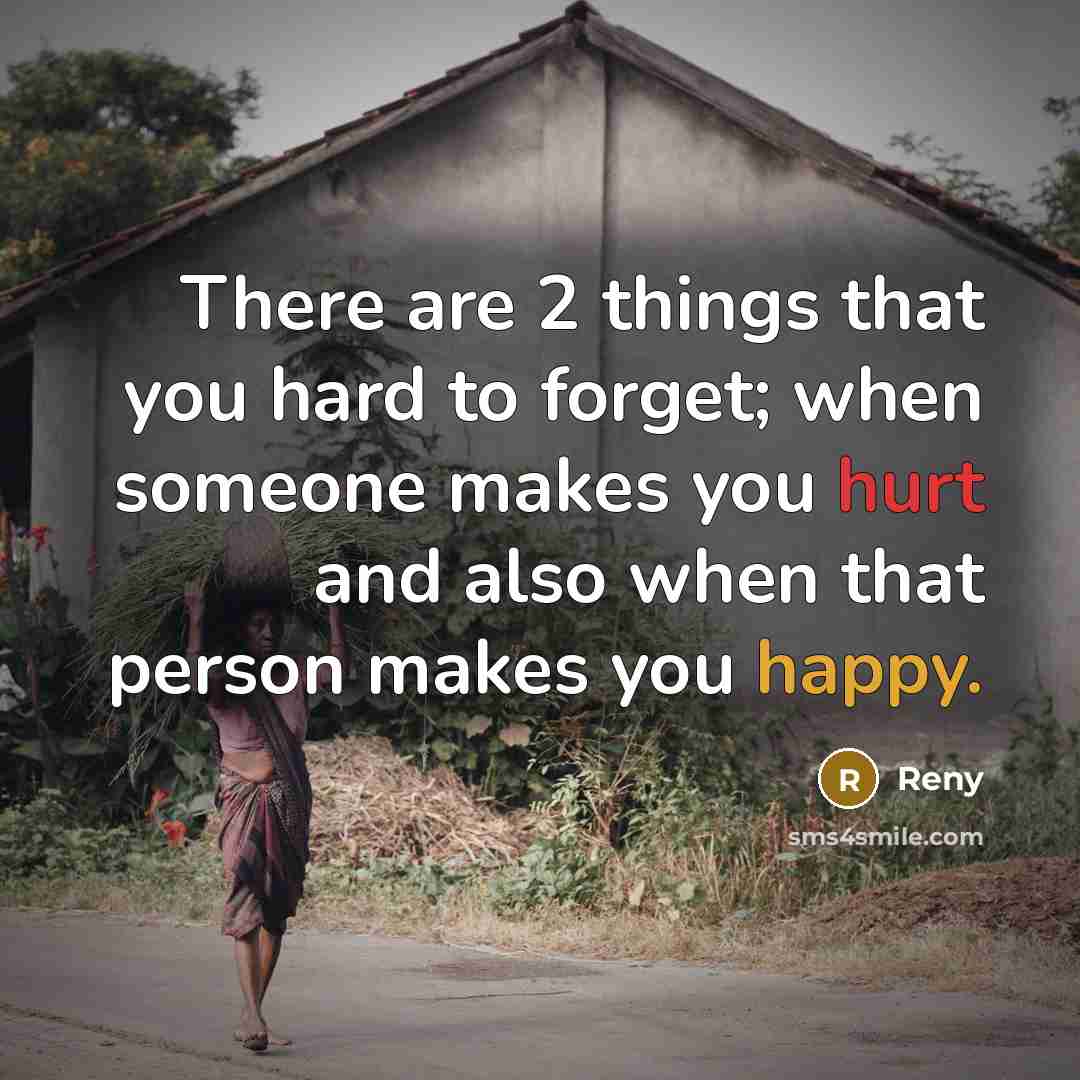 “There are 2 things that you hard to forget; when someone makes you hurt and also when that person makes you happy.” quote by Reny