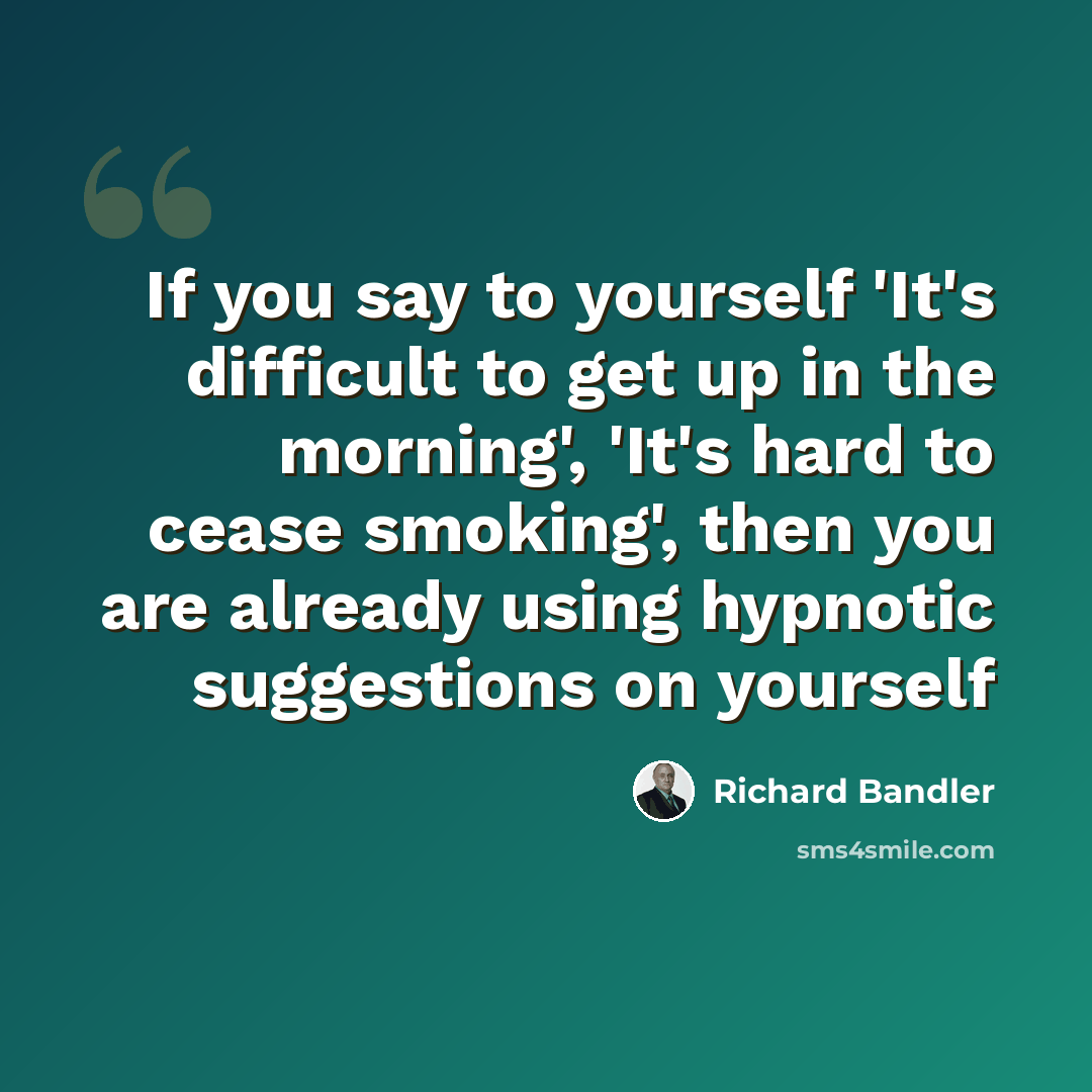 “If you say to yourself 'It's difficult to get up in the morning', 'It's hard to cease smoking', then you are already using hypnotic suggestions on yourself” quote by Richard Bandler