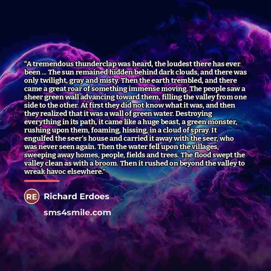 “A tremendous thunderclap was heard, the loudest there has ever been ... The sun remained hidden behind dark clouds, and there was only twilight, gray and misty. Then the earth trembled, and there came a great roar of something immense moving. The people saw a sheer green wall advancing toward…” quote by Richard Erdoes