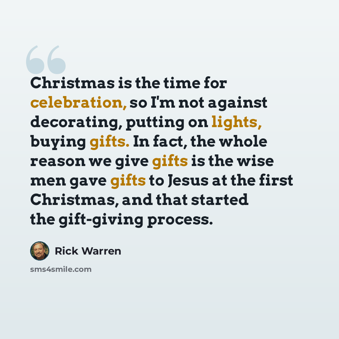 “Christmas is the time for celebration, so I'm not against decorating, putting on lights, buying gifts. In fact, the whole reason we give gifts is the wise men gave gifts to Jesus at the first Christmas, and that started the gift-giving process.” quote by Rick Warren