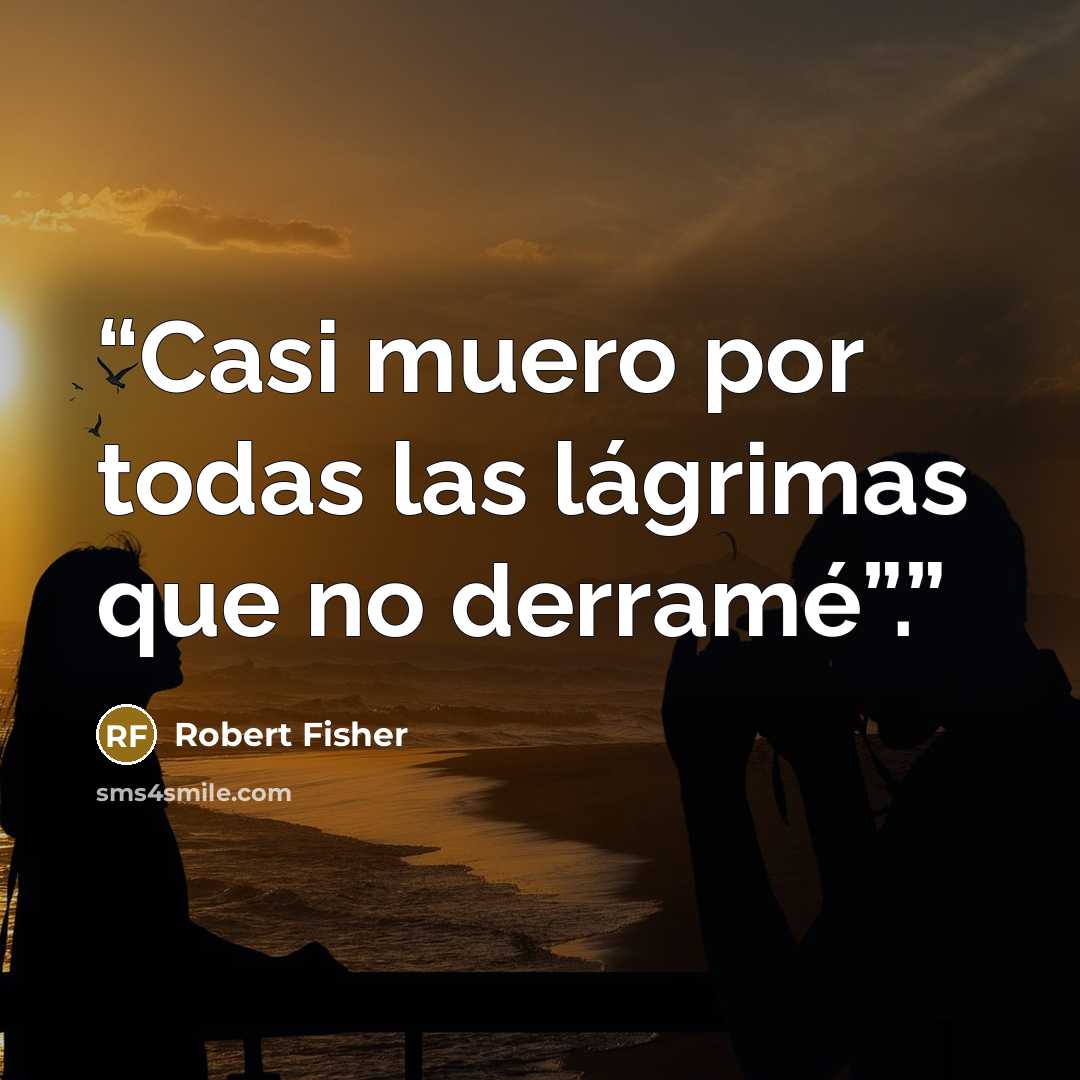 “Casi muero por todas las lágrimas que no derramé”.” quote by Robert Fisher