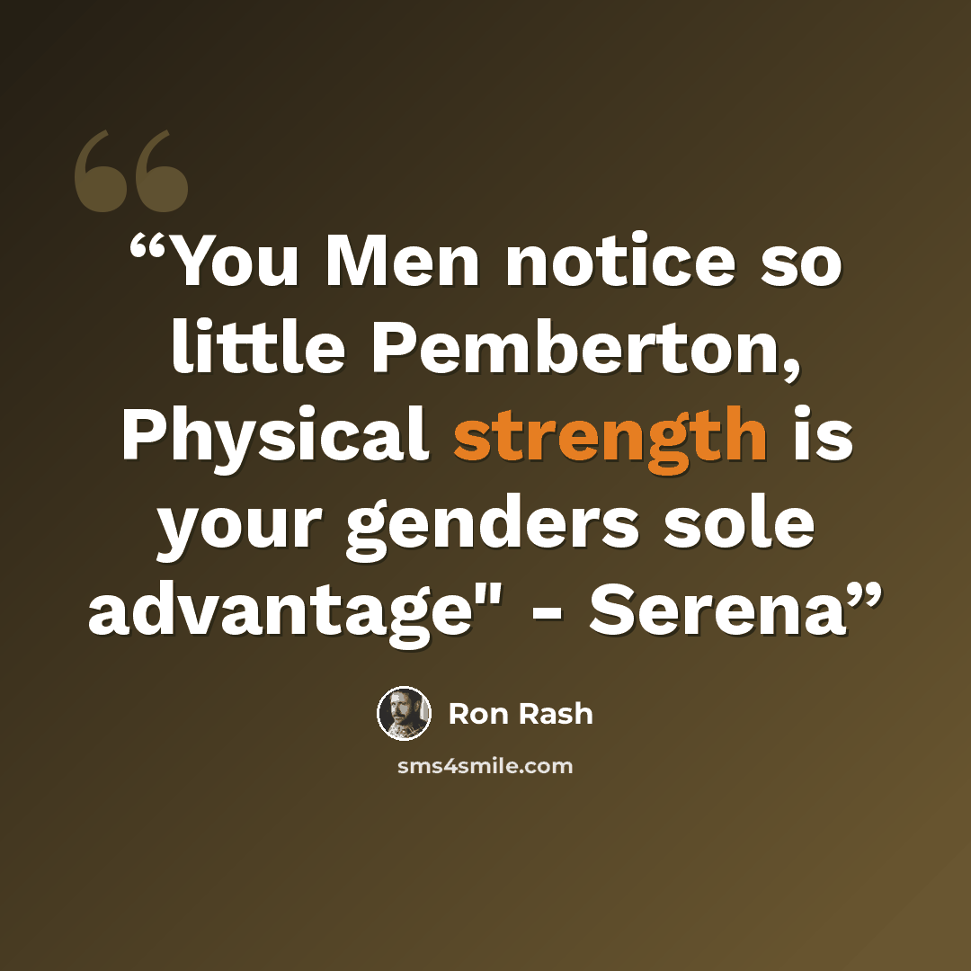 “You Men notice so little Pemberton, Physical strength is your genders sole advantage" - Serena” quote by Ron Rash