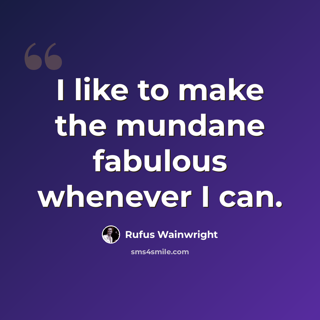 “I like to make the mundane fabulous whenever I can.” quote by Rufus Wainwright