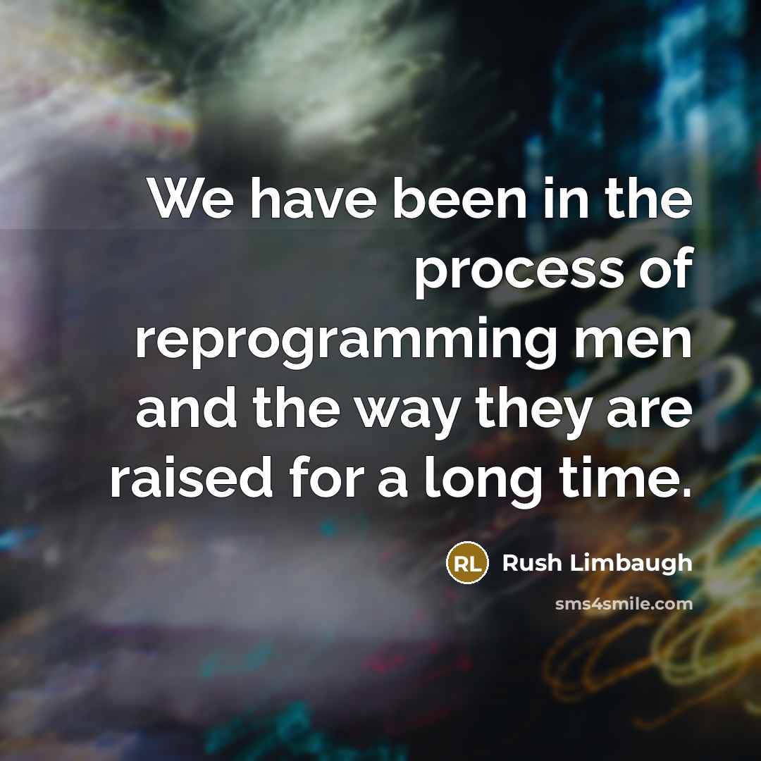 “We have been in the process of reprogramming men and the way they are raised for a long time.” quote by Rush Limbaugh